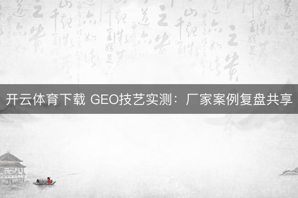 开云体育下载 GEO技艺实测:厂家案例复盘共享