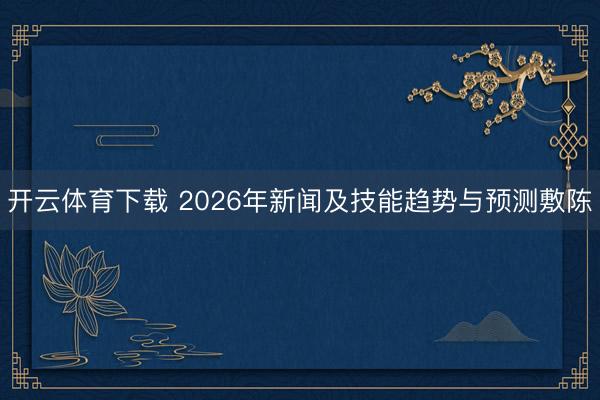 开云体育下载 2026年新闻及技能趋势与预测敷陈
