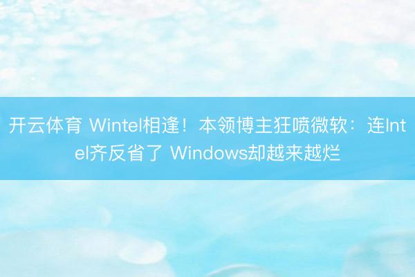 开云体育 Wintel相逢!本领博主狂喷微软:连Intel齐反省了 Windows却越来越烂