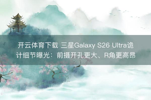 开云体育下载 三星Galaxy S26 Ultra诡计细节曝光：前摄开孔更大、R角更高昂