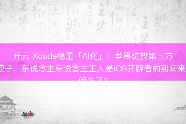 开云 Xcode稳重「AI化」:苹果绽放第三方大模子,东说念主东说念主王人是iOS开辟者的期间来了?