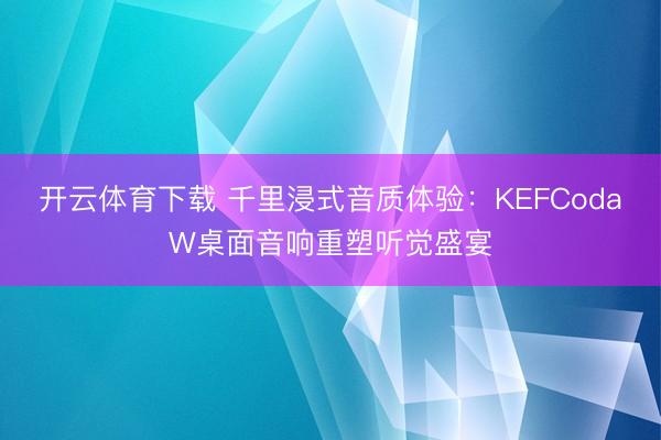 开云体育下载 千里浸式音质体验:KEFCodaW桌面音响重塑听觉盛宴