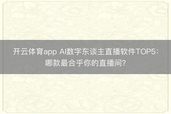开云体育app AI数字东谈主直播软件TOP5:哪款最合乎你的直播间?