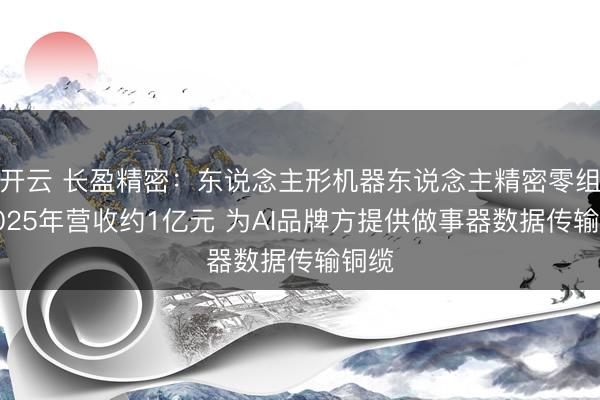 开云 长盈精密:东说念主形机器东说念主精密零组件2025年营收约1亿元 为AI品牌方提供做事器数据传输铜缆