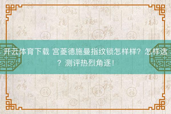 开云体育下载 宫菱德施曼指纹锁怎样样?怎样选?测评热烈角逐!