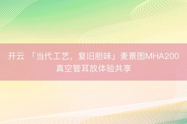 开云 「当代工艺,复旧胆味」麦景图MHA200真空管耳放体验共享