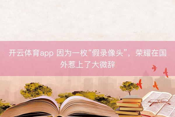 开云体育app 因为一枚“假录像头”,荣耀在国外惹上了大微辞