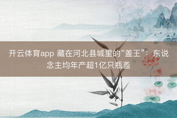 开云体育app 藏在河北县城里的“盖王”:东说念主均年产超1亿只瓶盖