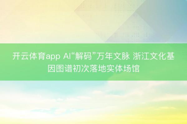 开云体育app AI“解码”万年文脉 浙江文化基因图谱初次落地实体场馆