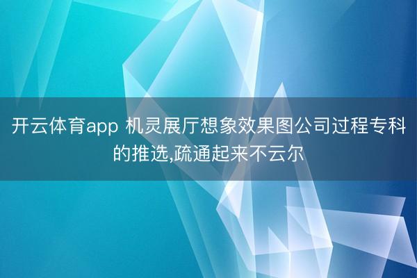 开云体育app 机灵展厅想象效果图公司过程专科的推选,疏通起来不云尔