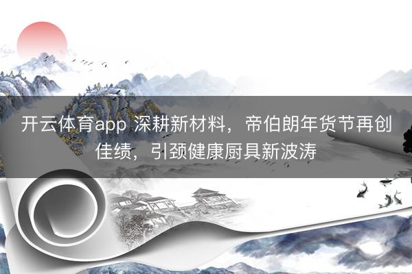开云体育app 深耕新材料,帝伯朗年货节再创佳绩,引颈健康厨具新波涛