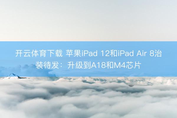 开云体育下载 苹果iPad 12和iPad Air 8治装待发:升级到A18和M4芯片