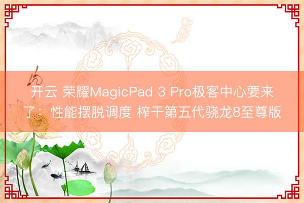 开云 荣耀MagicPad 3 Pro极客中心要来了:性能摆脱调度 榨干第五代骁龙8至尊版