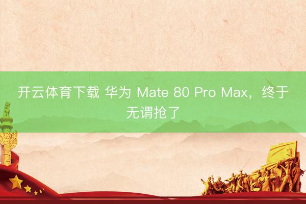 开云体育下载 华为 Mate 80 Pro Max，终于无谓抢了