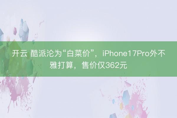 开云 酷派沦为“白菜价”,iPhone17Pro外不雅打算,售价仅362元
