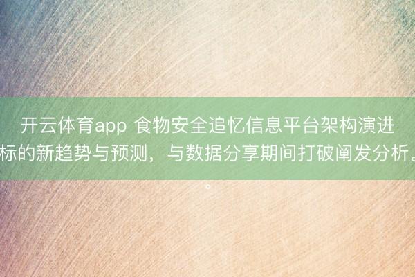 开云体育app 食物安全追忆信息平台架构演进标的新趋势与预测,与数据分享期间打破阐发分析。