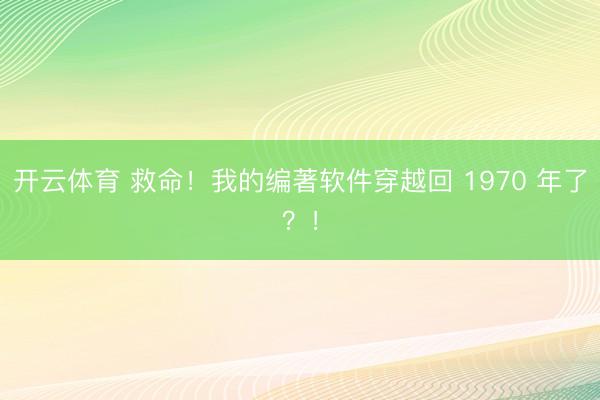 开云体育 救命!我的编著软件穿越回 1970 年了?!
