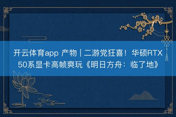开云体育app 产物 | 二游党狂喜!华硕RTX50系显卡高帧爽玩《明日方舟:临了地》