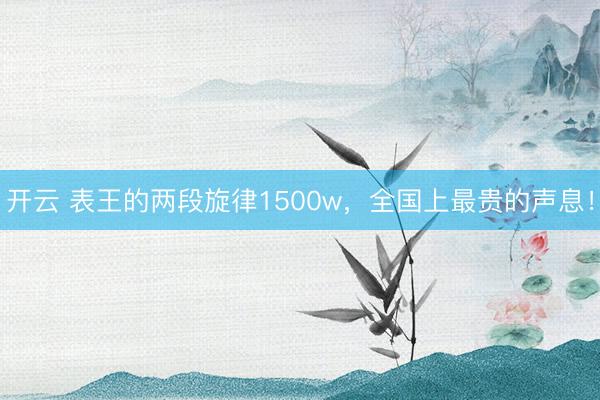 开云 表王的两段旋律1500w,全国上最贵的声息!