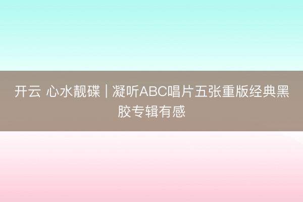 开云 心水靓碟 | 凝听ABC唱片五张重版经典黑胶专辑有感