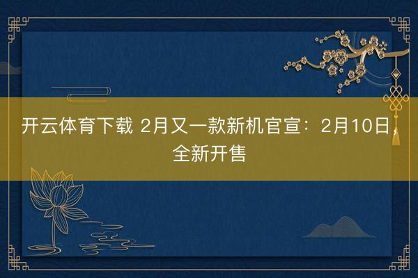 开云体育下载 2月又一款新机官宣:2月10日,全新开售