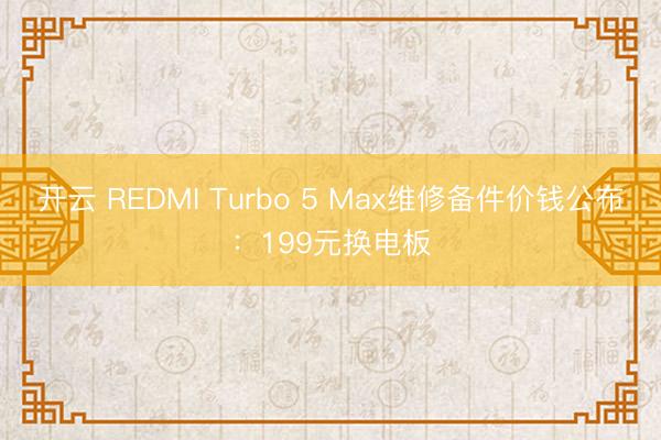 开云 REDMI Turbo 5 Max维修备件价钱公布:199元换电板
