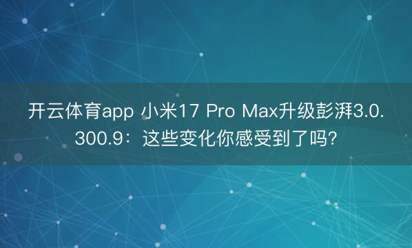 开云体育app 小米17 Pro Max升级彭湃3.0.300.9:这些变化你感受到了吗?