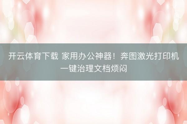 开云体育下载 家用办公神器!奔图激光打印机一键治理文档烦闷