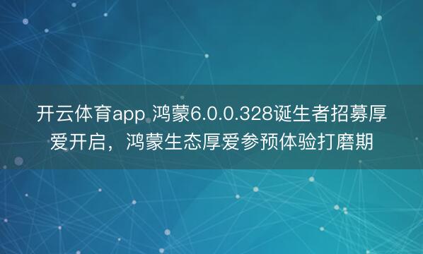 开云体育app 鸿蒙6.0.0.328诞生者招募厚爱开启,鸿蒙生态厚爱参预体验打磨期
