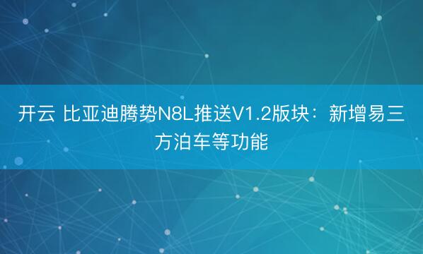 开云 比亚迪腾势N8L推送V1.2版块:新增易三方泊车等功能