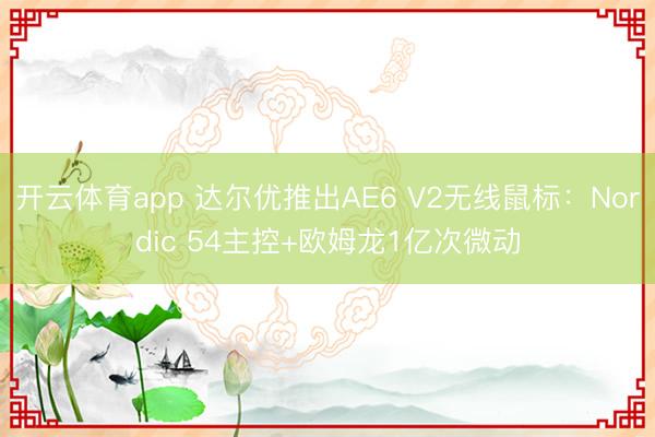 开云体育app 达尔优推出AE6 V2无线鼠标：Nordic 54主控+欧姆龙1亿次微动