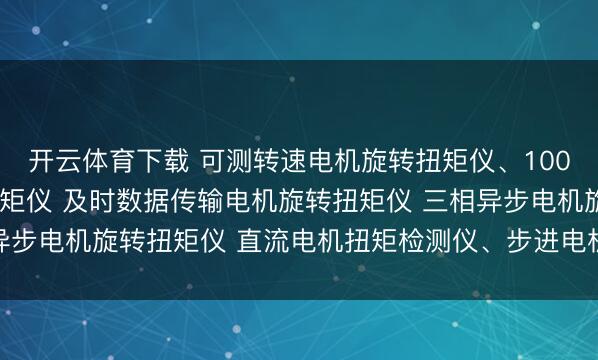 开云体育下载 可测转速电机旋转扭矩仪、1000N.m 大扭矩电机扭矩仪 及时数据传输电机旋转扭矩仪 三相异步电机旋转扭矩仪 直流电机扭矩检测仪、步进电机旋转扭力测试仪、