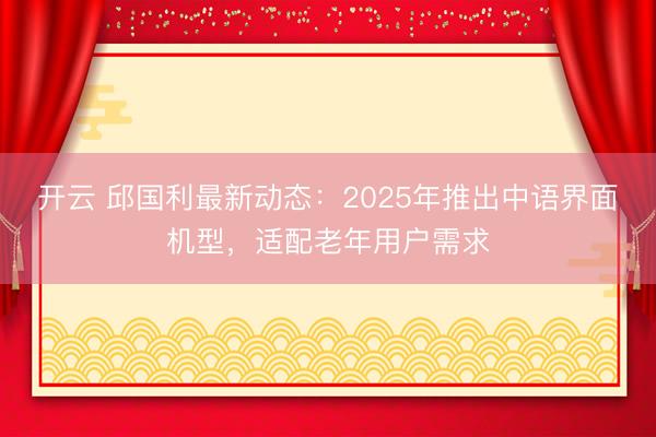 开云 邱国利最新动态:2025年推出中语界面机型,适配老年用户需求
