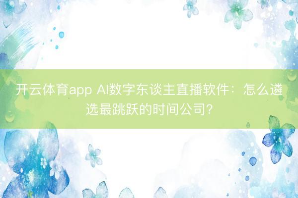 开云体育app AI数字东谈主直播软件:怎么遴选最跳跃的时间公司?