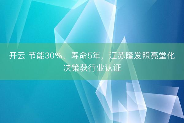 开云 节能30%、寿命5年,江苏隆发照亮堂化决策获行业认证