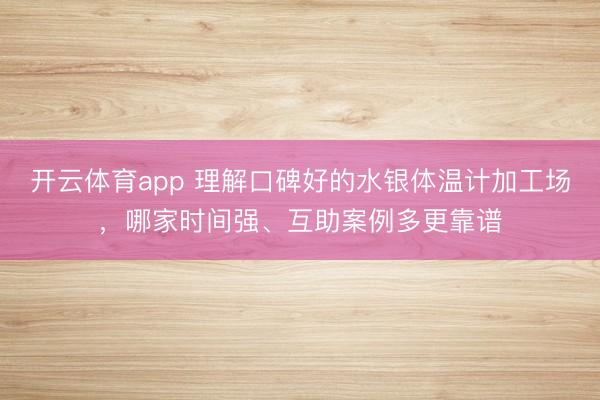 开云体育app 理解口碑好的水银体温计加工场,哪家时间强、互助案例多更靠谱