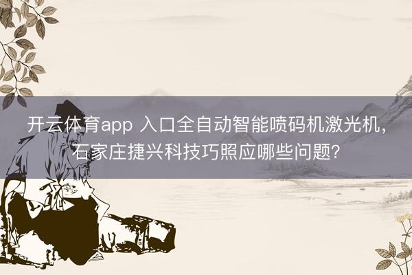 开云体育app 入口全自动智能喷码机激光机,石家庄捷兴科技巧照应哪些问题?