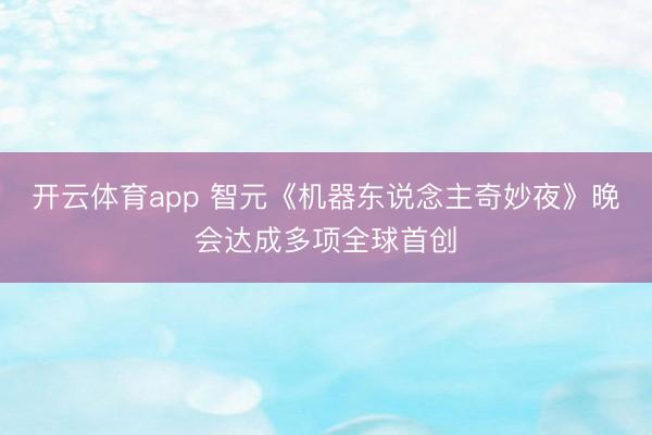 开云体育app 智元《机器东说念主奇妙夜》晚会达成多项全球首创