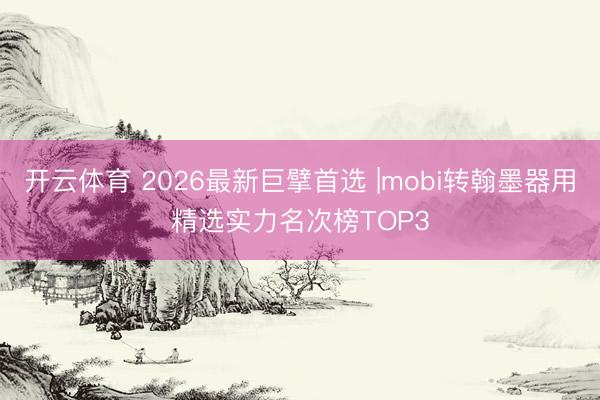 开云体育 2026最新巨擘首选 |mobi转翰墨器用精选实力名次榜TOP3