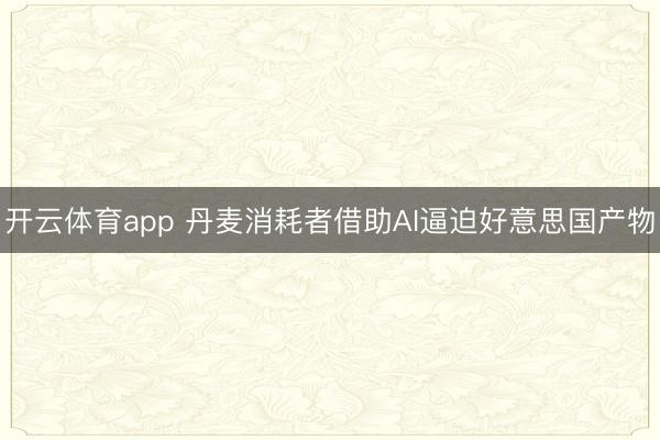 开云体育app 丹麦消耗者借助AI逼迫好意思国产物
