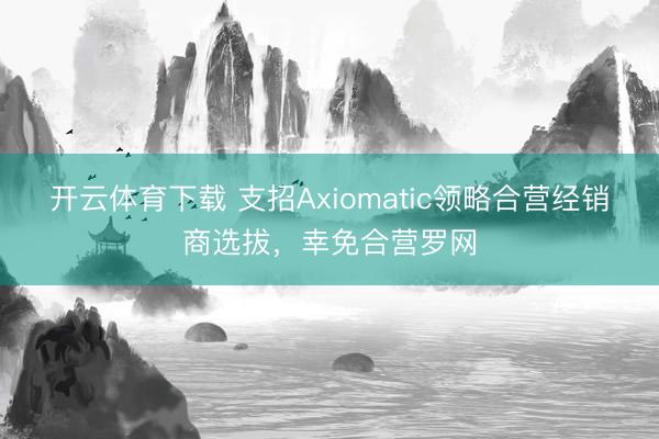 开云体育下载 支招Axiomatic领略合营经销商选拔,幸免合营罗网