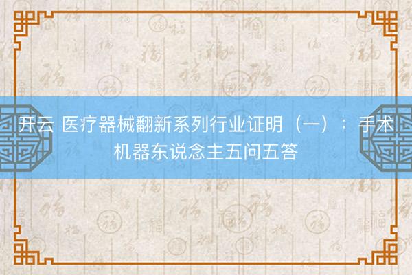 开云 医疗器械翻新系列行业证明(一):手术机器东说念主五问五答