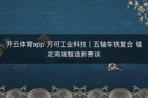 开云体育app 万可工业科技|五轴车铣复合 锚定高端智造新赛谈