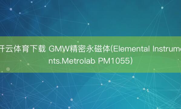 开云体育下载 GMW精密永磁体(Elemental Instruments.Metrolab PM1055)