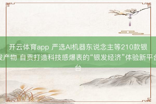 开云体育app 严选AI机器东说念主等210款银发产物 自贡打造科技感爆表的“银发经济”体验新平台