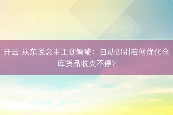 开云 从东说念主工到智能:自动识别若何优化仓库货品收支不停?
