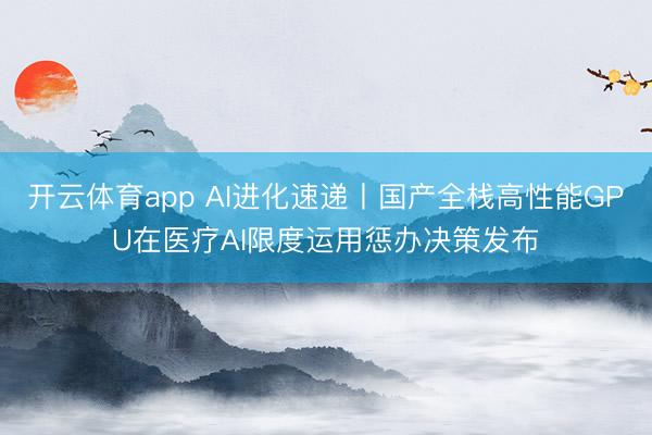 开云体育app AI进化速递丨国产全栈高性能GPU在医疗AI限度运用惩办决策发布