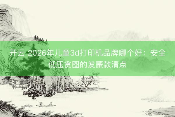 开云 2026年儿童3d打印机品牌哪个好:安全低压贪图的发蒙款清点