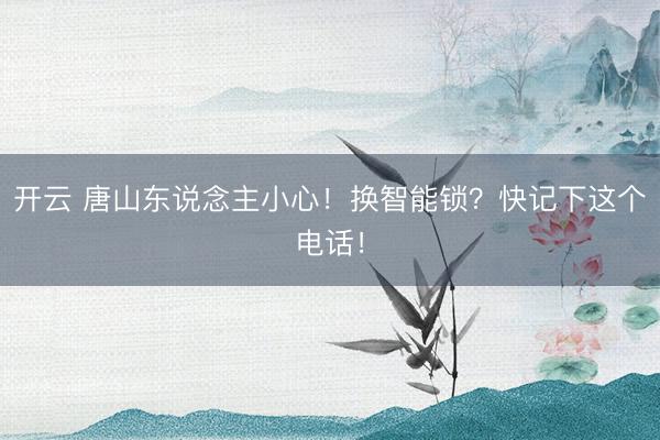 开云 唐山东说念主小心!换智能锁?快记下这个电话!