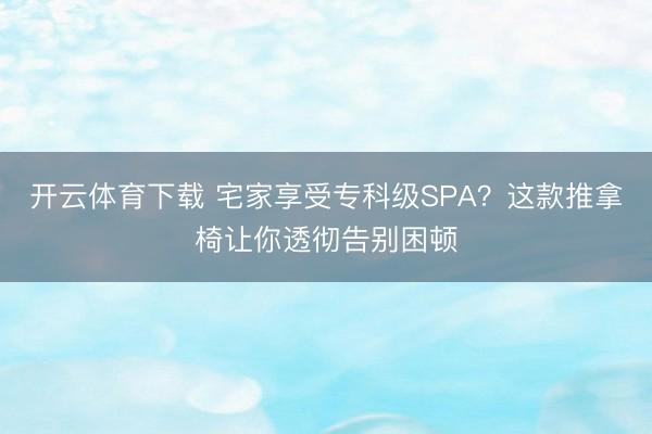 开云体育下载 宅家享受专科级SPA?这款推拿椅让你透彻告别困顿